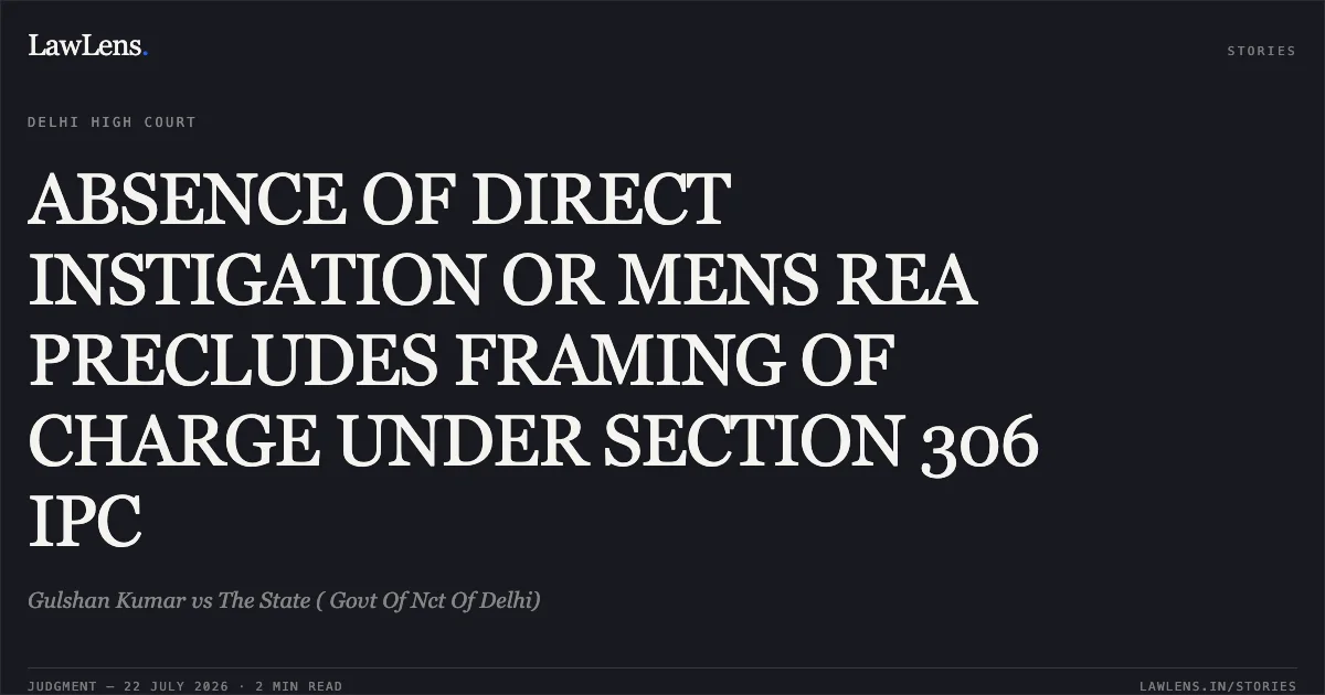 ABSENCE OF DIRECT INSTIGATION OR MENS REA PRECLUDES FRAMING OF CHARGE UNDER SECTION 306 IPC. Gulshan Kumar vs The State ( Govt Of Nct Of Delhi). Delhi High Court. LawLens