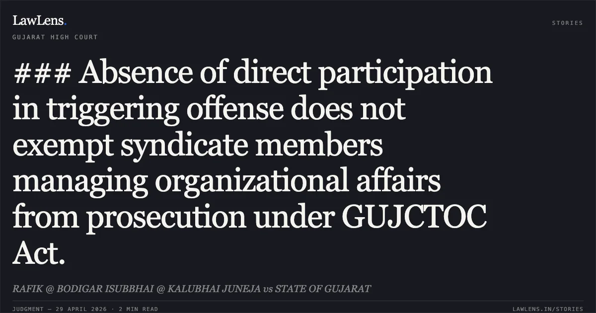 ### Absence of direct participation in triggering offense does not exempt syndicate members managing organizational affairs from prosecution under GUJCTOC Act.. RAFIK @ BODIGAR ISUBBHAI @ KALUBHAI JUNEJA vs STATE OF GUJARAT. Gujarat High Court. LawLens