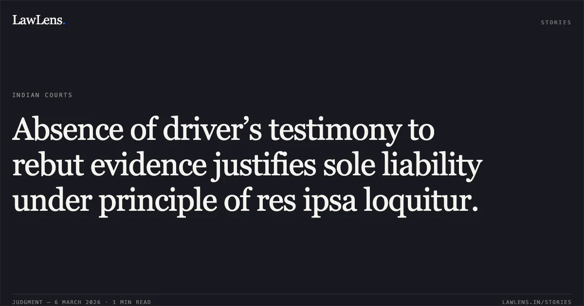 Absence of driver’s testimony to rebut evidence justifies sole liability under principle of res ipsa loquitur.. GUJARAT STATE ROAD TRANSPORT CORPORATION Versus LH OF DECD PARSINGBHAI RUMALBHAI BARIA & ORS., R/First Appeal No. 1149 of 2023 [2026:GUJHC:12345 (Projected based on text date)]. Gujarat High Court. LawLens