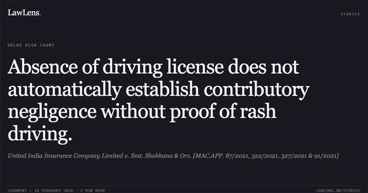 Absence of driving license does not automatically establish contributory negligence without proof of rash driving.. United India Insurance Company Limited v. Smt. Shobhana & Ors. [MAC.APP. 87/2021, 322/2021, 327/2021 & 91/2021]. Delhi High Court. LawLens