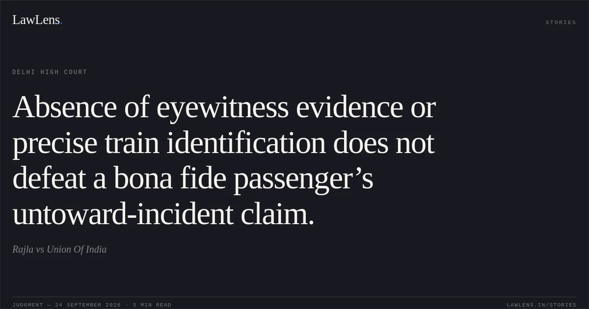 Absence of eyewitness evidence or precise train identification does not defeat a bona fide passenger’s untoward-incident claim.. Rajla vs Union Of India. Delhi High Court. LawLens