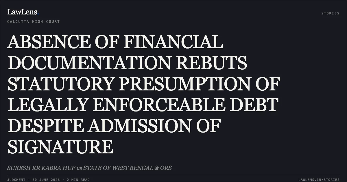 ABSENCE OF FINANCIAL DOCUMENTATION REBUTS STATUTORY PRESUMPTION OF LEGALLY ENFORCEABLE DEBT DESPITE ADMISSION OF SIGNATURE. SURESH KR KABRA HUF vs STATE OF WEST BENGAL & ORS. Calcutta High Court. LawLens