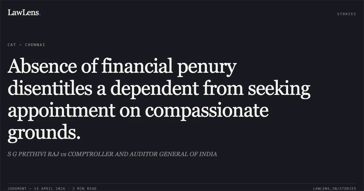 Absence of financial penury disentitles a dependent from seeking appointment on compassionate grounds.. S G PRITHIVI RAJ vs COMPTROLLER AND AUDITOR GENERAL OF INDIA. Central Administrative Tribunal. LawLens