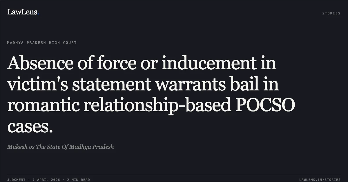 Absence of force or inducement in victim's statement warrants bail in romantic relationship-based POCSO cases.. Mukesh vs The State Of Madhya Pradesh. Madhya Pradesh High Court. LawLens