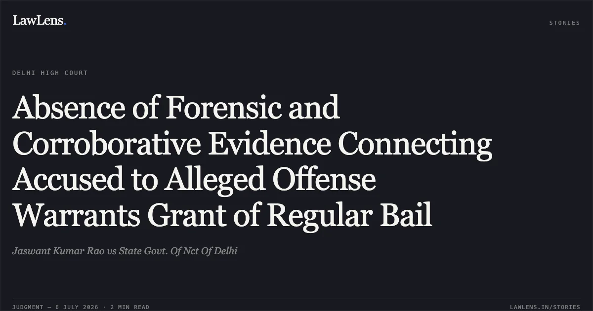 Absence of Forensic and Corroborative Evidence Connecting Accused to Alleged Offense Warrants Grant of Regular Bail. Jaswant Kumar Rao vs State Govt. Of Nct Of Delhi. Delhi High Court. LawLens
