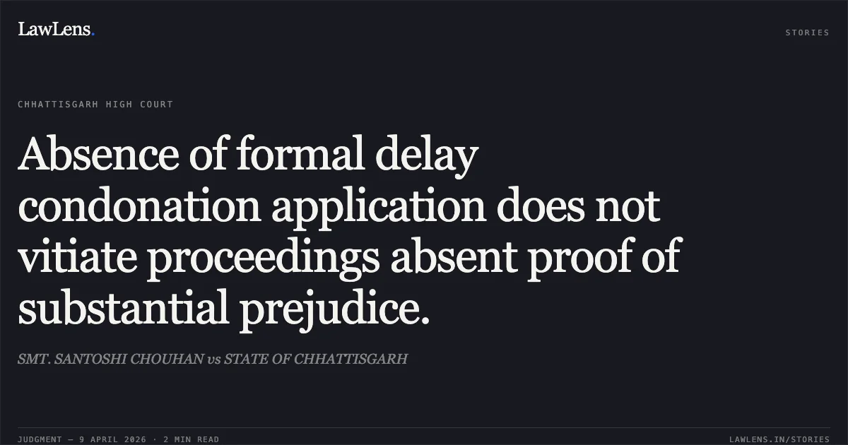 Absence of formal delay condonation application does not vitiate proceedings absent proof of substantial prejudice.. SMT. SANTOSHI CHOUHAN vs STATE OF CHHATTISGARH. Chhattisgarh High Court. LawLens