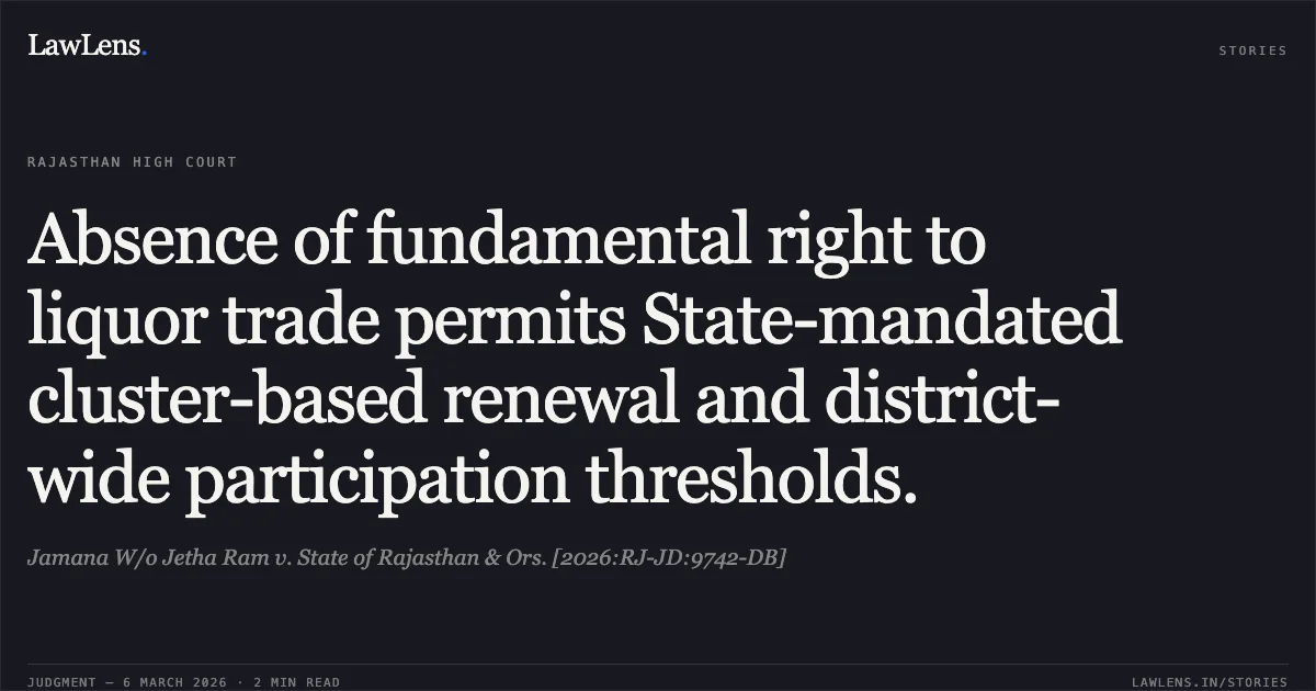 Absence of fundamental right to liquor trade permits State-mandated cluster-based renewal and district-wide participation thresholds.. Jamana W/o Jetha Ram v. State of Rajasthan & Ors. [2026:RJ-JD:9742-DB]. Rajasthan High Court. LawLens