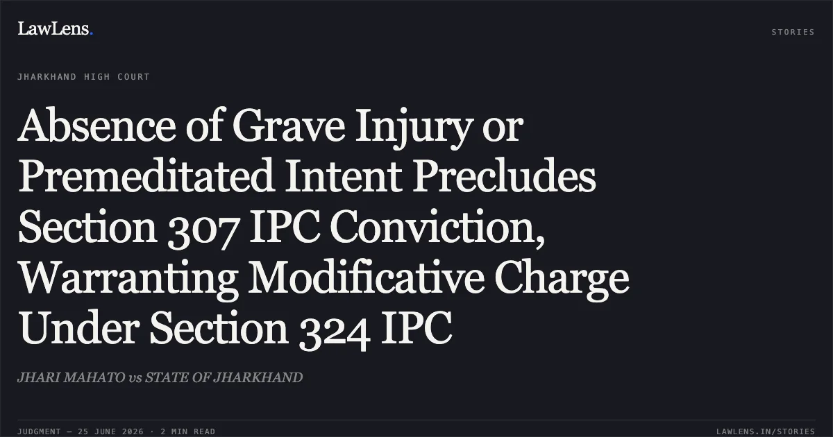 Absence of Grave Injury or Premeditated Intent Precludes Section 307 IPC Conviction, Warranting Modificative Charge Under Section 324 IPC. JHARI MAHATO vs STATE OF JHARKHAND. Jharkhand High Court. LawLens