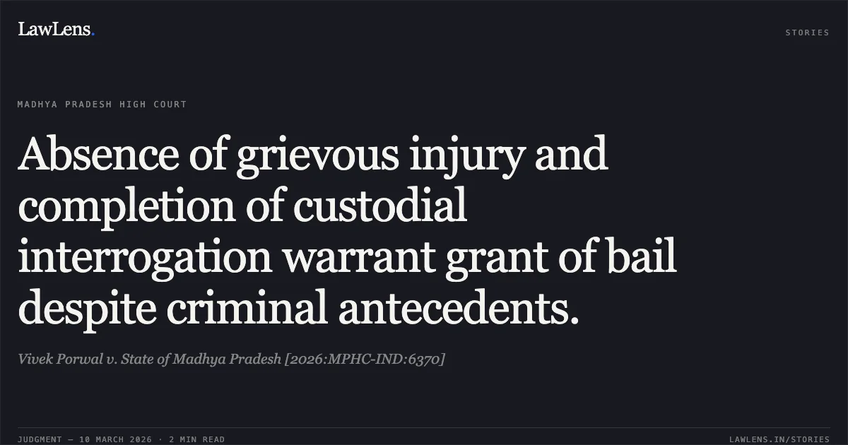 Absence of grievous injury and completion of custodial interrogation warrant grant of bail despite criminal antecedents.. Vivek Porwal v. State of Madhya Pradesh [2026:MPHC-IND:6370]. Madhya Pradesh High Court. LawLens