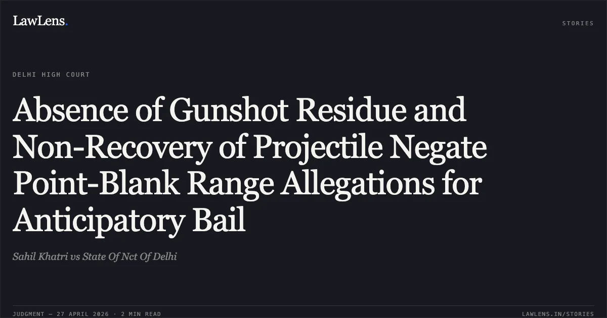 Absence of Gunshot Residue and Non-Recovery of Projectile Negate Point-Blank Range Allegations for Anticipatory Bail. Sahil Khatri vs State Of Nct Of Delhi. Delhi High Court. LawLens