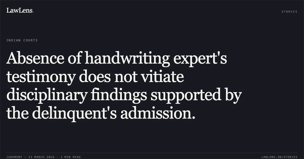 Absence of handwriting expert's testimony does not vitiate disciplinary findings supported by the delinquent's admission.. S. Thangavelu v. The Presiding Officer, Central Government Industrial Tribunal Cum Labour Court & Others [2026:MHC:1042 (WA No. 1436 of 2015)]. Madras High Court. LawLens