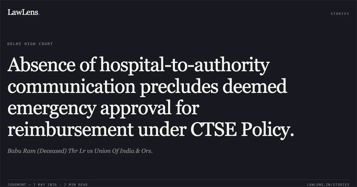 Absence of hospital-to-authority communication precludes deemed emergency approval for reimbursement under CTSE Policy.. Babu Ram (Deceased) Thr Lr vs Union Of India & Ors.. Delhi High Court. LawLens