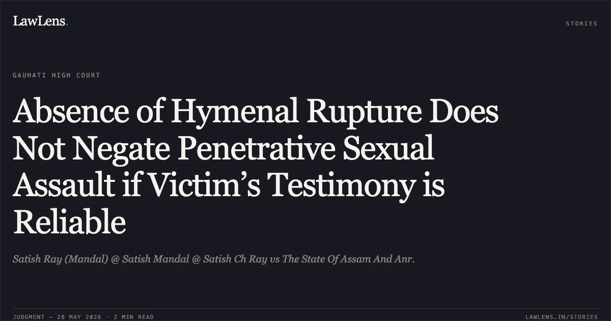 Absence of Hymenal Rupture Does Not Negate Penetrative Sexual Assault if Victim’s Testimony is Reliable. Satish Ray (Mandal) @ Satish Mandal @ Satish Ch Ray vs The State Of Assam And Anr.. Gauhati High Court. LawLens