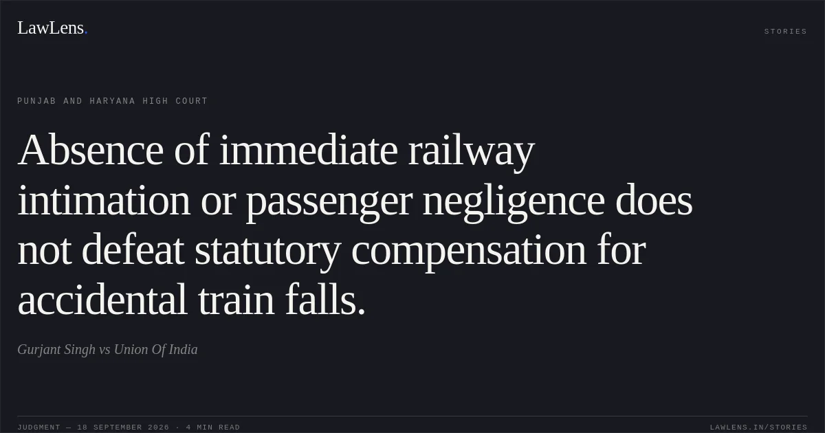 Absence of immediate railway intimation or passenger negligence does not defeat statutory compensation for accidental train falls.. Gurjant Singh vs Union Of India. Punjab and Haryana High Court. LawLens