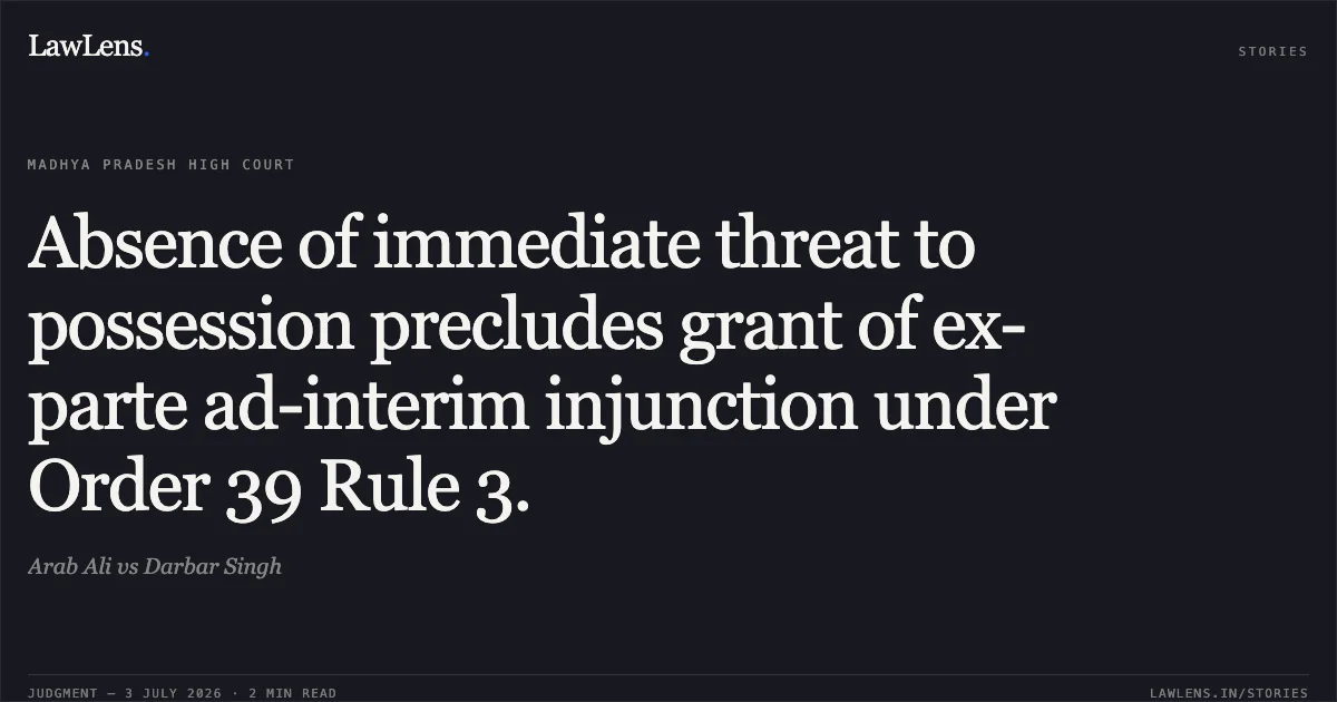 Absence of immediate threat to possession precludes grant of ex-parte ad-interim injunction under Order 39 Rule 3.. Arab Ali vs Darbar Singh. Madhya Pradesh High Court. LawLens