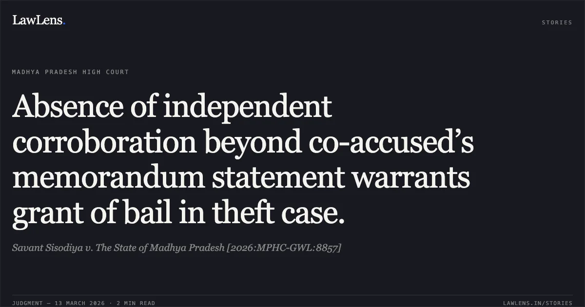 Absence of independent corroboration beyond co-accused’s memorandum statement warrants grant of bail in theft case.. Savant Sisodiya v. The State of Madhya Pradesh [2026:MPHC-GWL:8857]. Madhya Pradesh High Court. LawLens