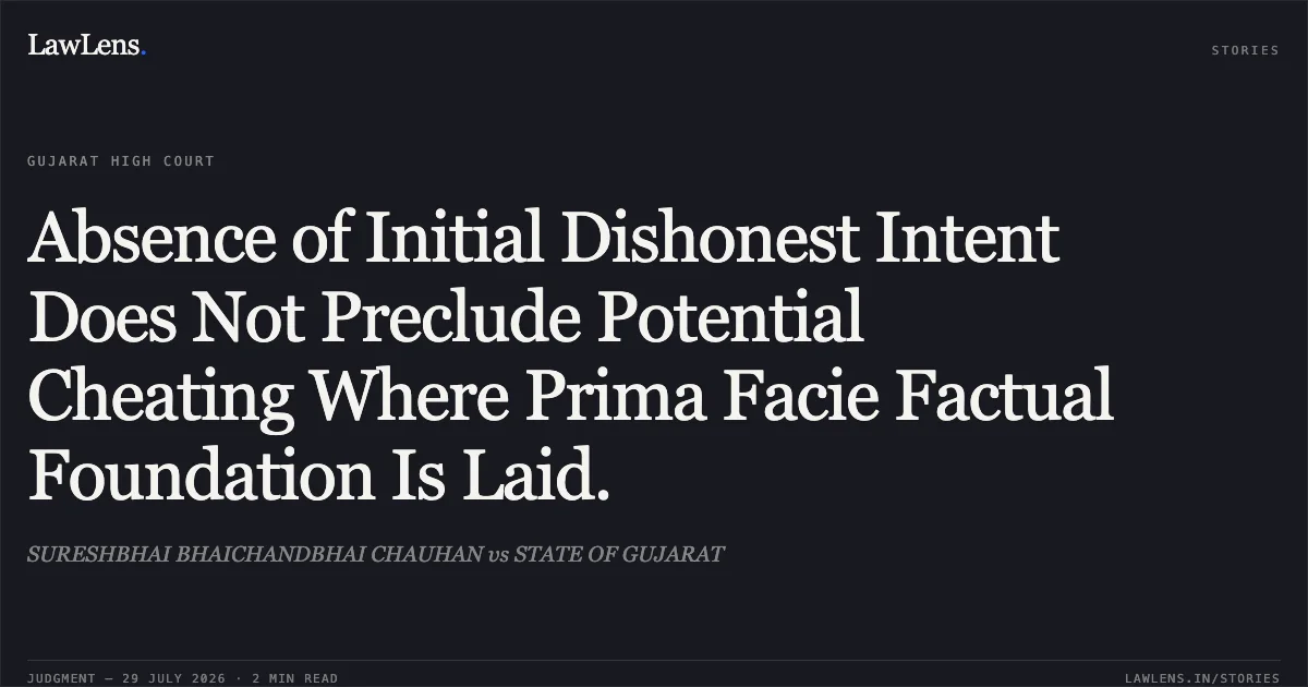 Absence of Initial Dishonest Intent Does Not Preclude Potential Cheating Where Prima Facie Factual Foundation Is Laid.. SURESHBHAI BHAICHANDBHAI CHAUHAN vs STATE OF GUJARAT. Gujarat High Court. LawLens