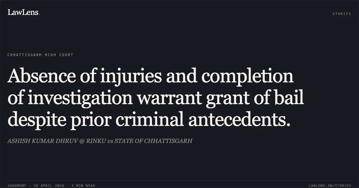 Absence of injuries and completion of investigation warrant grant of bail despite prior criminal antecedents.. ASHISH KUMAR DHRUV @ RINKU vs STATE OF CHHATTISGARH. Chhattisgarh High Court. LawLens
