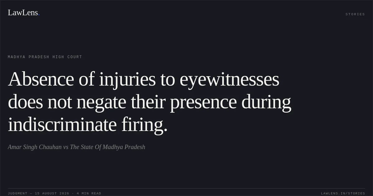 Absence of injuries to eyewitnesses does not negate their presence during indiscriminate firing.. Amar Singh Chauhan vs The State Of Madhya Pradesh. Madhya Pradesh High Court. LawLens