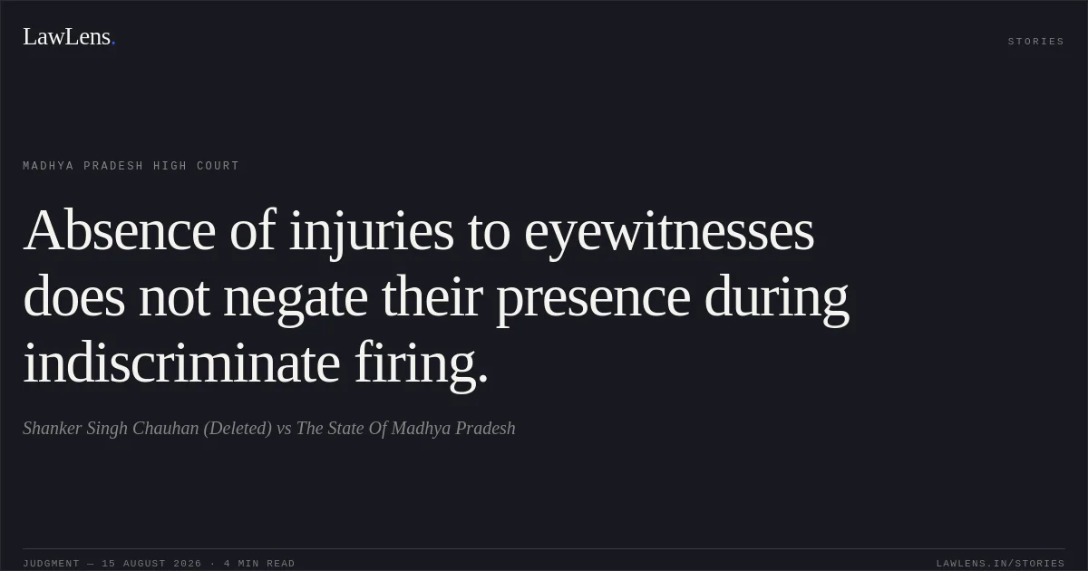 Absence of injuries to eyewitnesses does not negate their presence during indiscriminate firing.. Shanker Singh Chauhan (Deleted) vs The State Of Madhya Pradesh. Madhya Pradesh High Court. LawLens