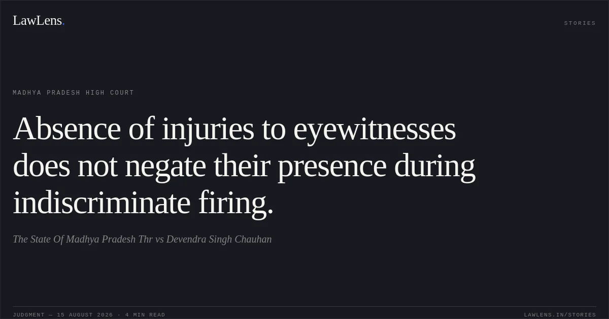 Absence of injuries to eyewitnesses does not negate their presence during indiscriminate firing.. The State Of Madhya Pradesh Thr vs Devendra Singh Chauhan. Madhya Pradesh High Court. LawLens