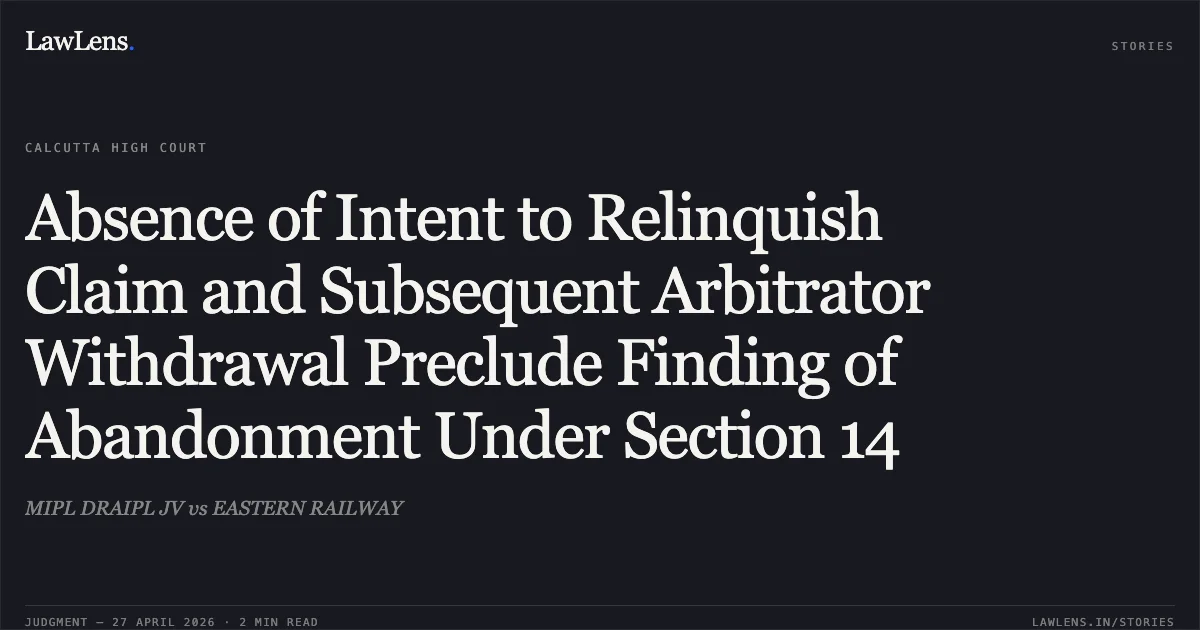 Absence of Intent to Relinquish Claim and Subsequent Arbitrator Withdrawal Preclude Finding of Abandonment Under Section 14. MIPL DRAIPL JV vs EASTERN RAILWAY. Calcutta High Court. LawLens