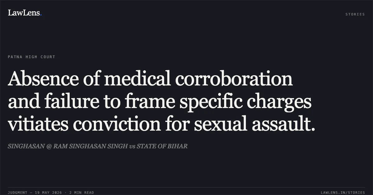 Absence of medical corroboration and failure to frame specific charges vitiates conviction for sexual assault.. SINGHASAN @ RAM SINGHASAN SINGH vs STATE OF BIHAR. Patna High Court. LawLens