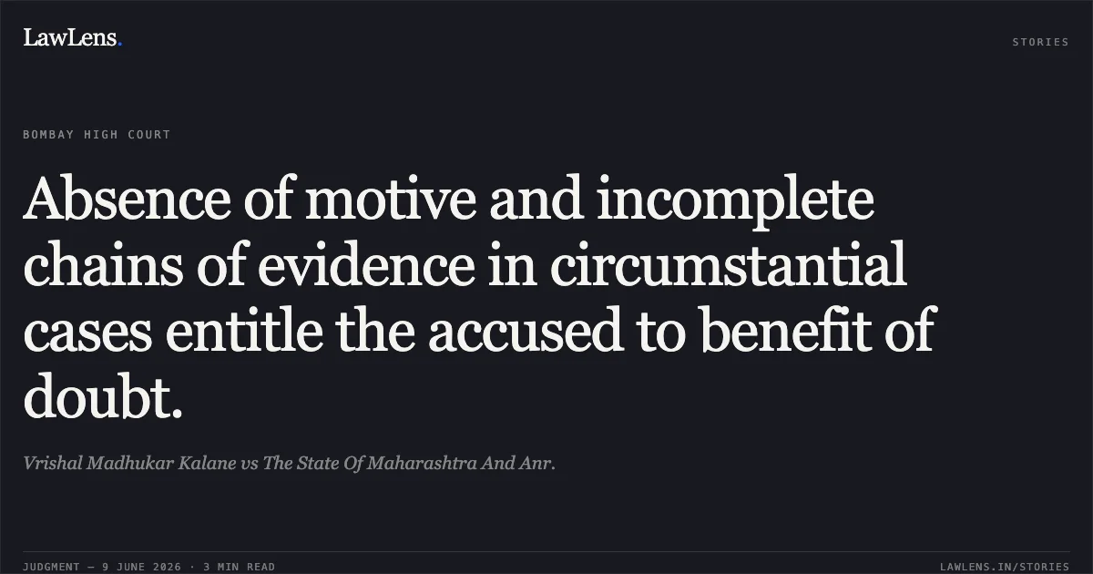 Absence of motive and incomplete chains of evidence in circumstantial cases entitle the accused to benefit of doubt.. Vrishal Madhukar Kalane vs The State Of Maharashtra And Anr.. Bombay High Court. LawLens