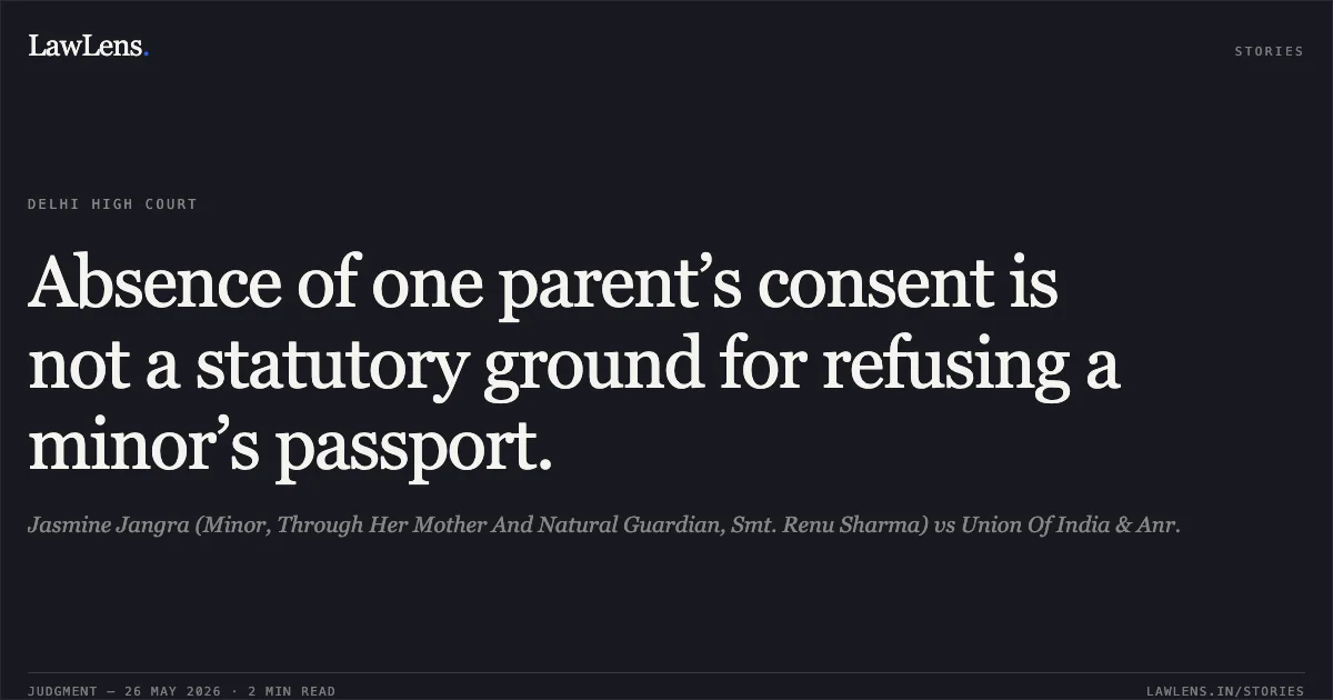 Absence of one parent’s consent is not a statutory ground for refusing a minor’s passport.. Jasmine Jangra (Minor, Through Her Mother And Natural Guardian, Smt. Renu Sharma) vs Union Of India & Anr.. Delhi High Court. LawLens