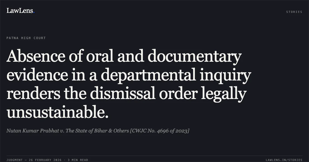 Absence of oral and documentary evidence in a departmental inquiry renders the dismissal order legally unsustainable.. Nutan Kumar Prabhat v. The State of Bihar & Others [CWJC No. 4696 of 2023]. Patna High Court. LawLens