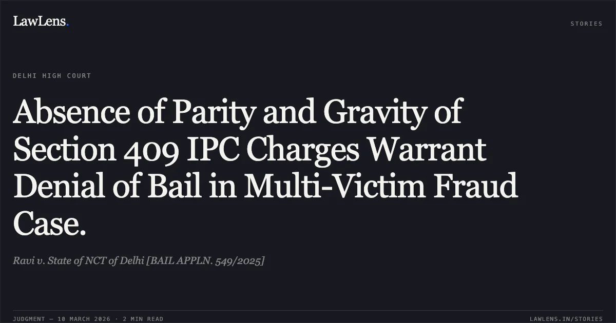 Absence of Parity and Gravity of Section 409 IPC Charges Warrant Denial of Bail in Multi-Victim Fraud Case.. Ravi v. State of NCT of Delhi [BAIL APPLN. 549/2025]. Delhi High Court. LawLens