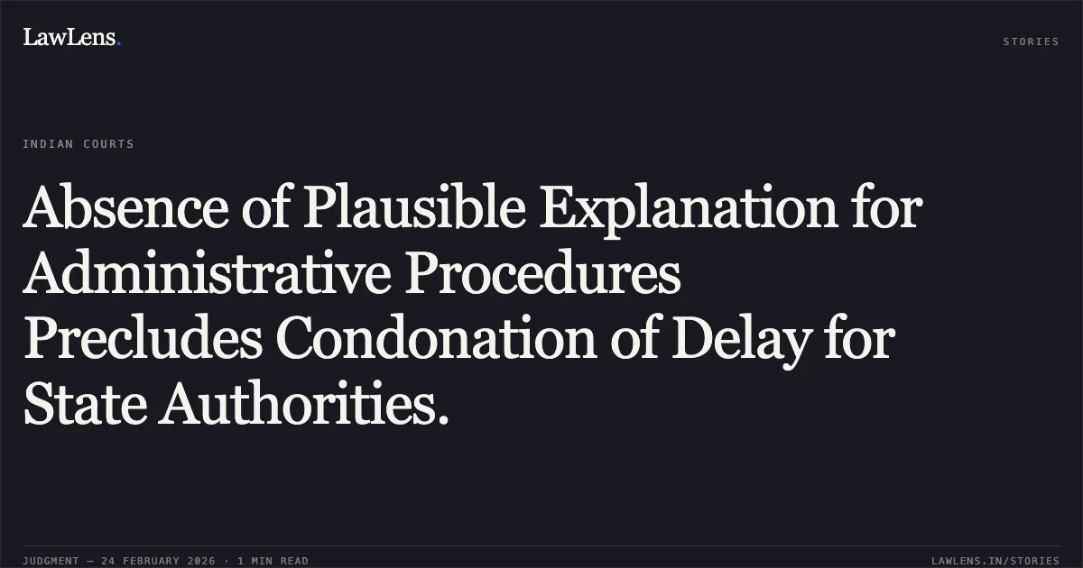 Absence of Plausible Explanation for Administrative Procedures Precludes Condonation of Delay for State Authorities.. State of Chhattisgarh & Others v. Om Prakash Verma [WA No. 178 of 2026 (2026:CGHC:9436-DB)]. Chhattisgarh High Court. LawLens