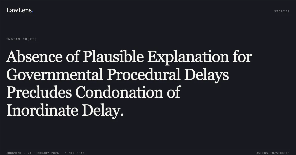 Absence of Plausible Explanation for Governmental Procedural Delays Precludes Condonation of Inordinate Delay.. State of Chhattisgarh & Others v. Vikesh Gajendra; WA No. 177 of 2026 (2026:CGHC:9435-DB). Chhattisgarh High Court. LawLens