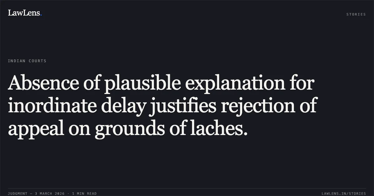 Absence of plausible explanation for inordinate delay justifies rejection of appeal on grounds of laches.. Chhattisgarh State Industrial Development Corporation Limited v. Smt. Abha Jaiswal & Others [2026:CGHC:10441-DB]. Chhattisgarh High Court. LawLens