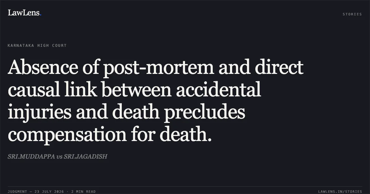 Absence of post-mortem and direct causal link between accidental injuries and death precludes compensation for death.. SRI.MUDDAPPA vs SRI.JAGADISH. Karnataka High Court. LawLens