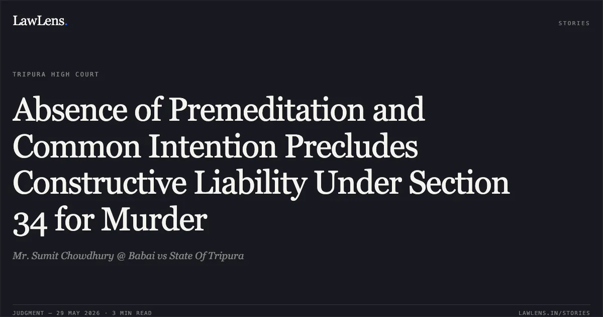 Absence of Premeditation and Common Intention Precludes Constructive Liability Under Section 34 for Murder. Mr. Sumit Chowdhury @ Babai vs State Of Tripura. Tripura High Court. LawLens