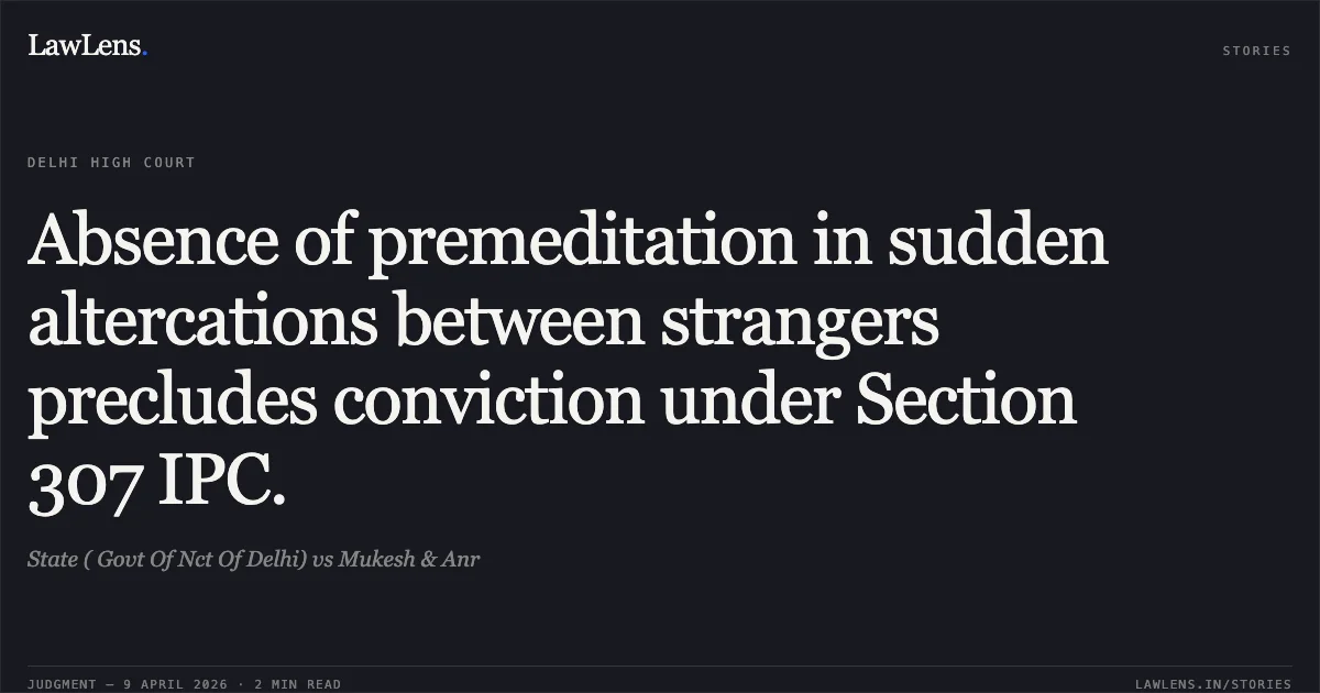 Absence of premeditation in sudden altercations between strangers precludes conviction under Section 307 IPC.. State ( Govt Of Nct Of Delhi) vs Mukesh & Anr. Delhi High Court. LawLens