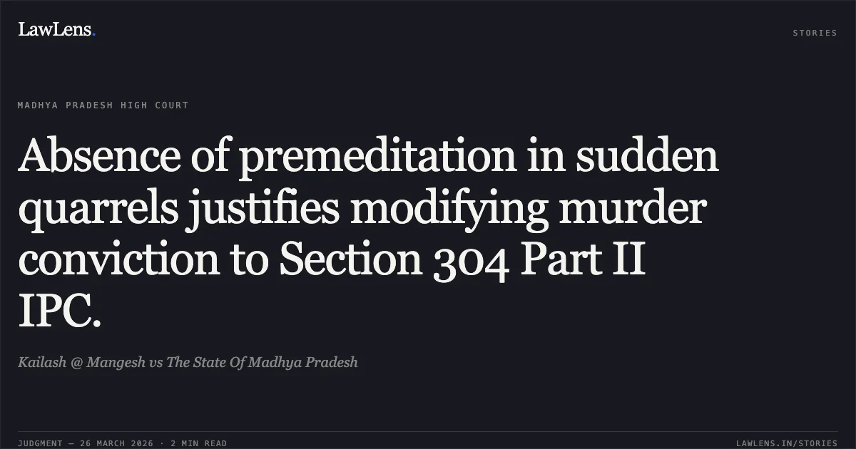 Absence of premeditation in sudden quarrels justifies modifying murder conviction to Section 304 Part II IPC.. Kailash @ Mangesh vs The State Of Madhya Pradesh. Madhya Pradesh High Court. LawLens