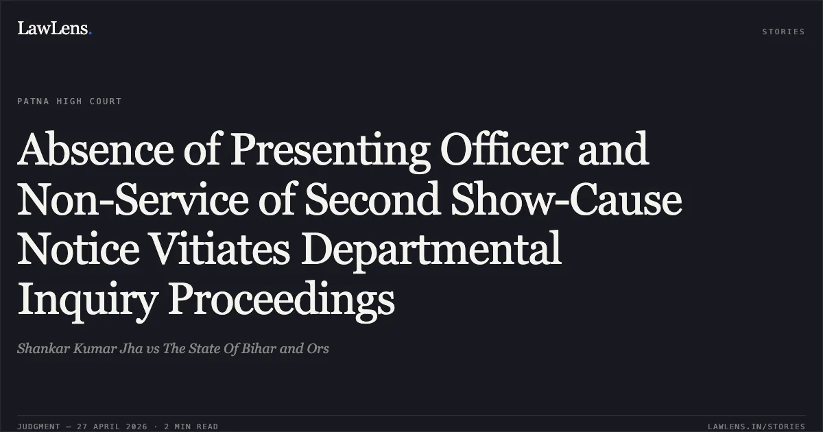 Absence of Presenting Officer and Non-Service of Second Show-Cause Notice Vitiates Departmental Inquiry Proceedings. Shankar Kumar Jha vs The State Of Bihar and Ors. Patna High Court. LawLens