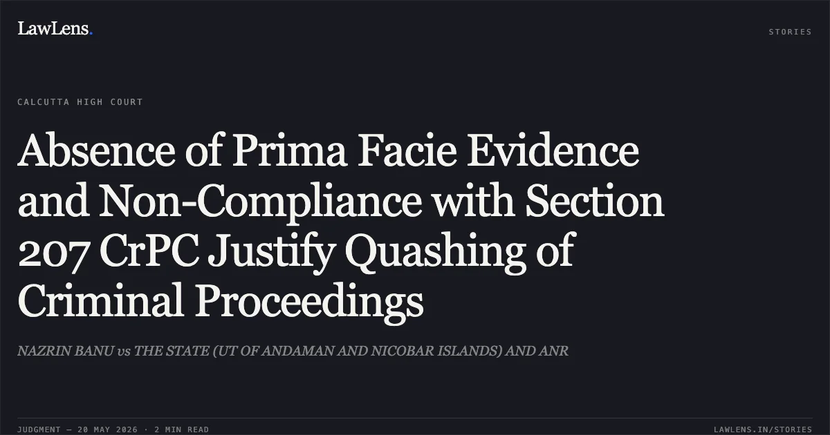 Absence of Prima Facie Evidence and Non-Compliance with Section 207 CrPC Justify Quashing of Criminal Proceedings. NAZRIN BANU vs THE STATE (UT OF ANDAMAN AND NICOBAR ISLANDS) AND ANR. Calcutta High Court. LawLens