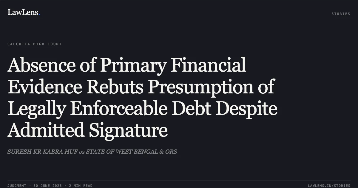 Absence of Primary Financial Evidence Rebuts Presumption of Legally Enforceable Debt Despite Admitted Signature. SURESH KR KABRA HUF vs STATE OF WEST BENGAL & ORS. Calcutta High Court. LawLens