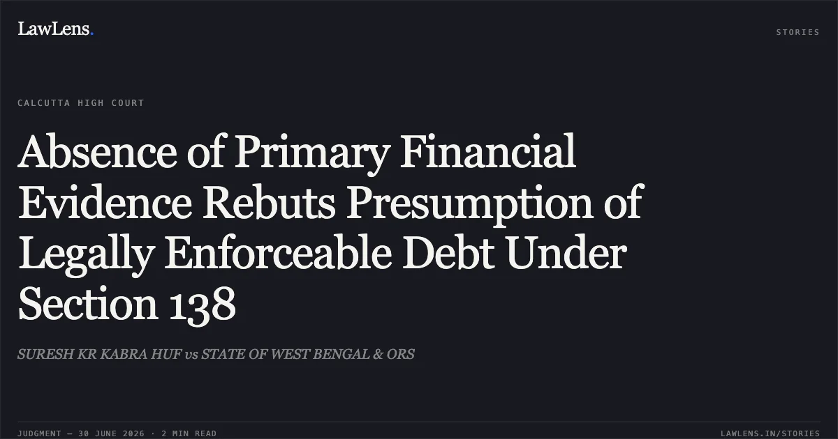 Absence of Primary Financial Evidence Rebuts Presumption of Legally Enforceable Debt Under Section 138. SURESH KR KABRA HUF vs STATE OF WEST BENGAL & ORS. Calcutta High Court. LawLens
