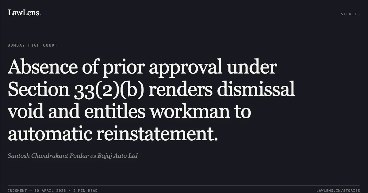Absence of prior approval under Section 33(2)(b) renders dismissal void and entitles workman to automatic reinstatement.. Santosh Chandrakant Potdar vs Bajaj Auto Ltd. Bombay High Court. LawLens
