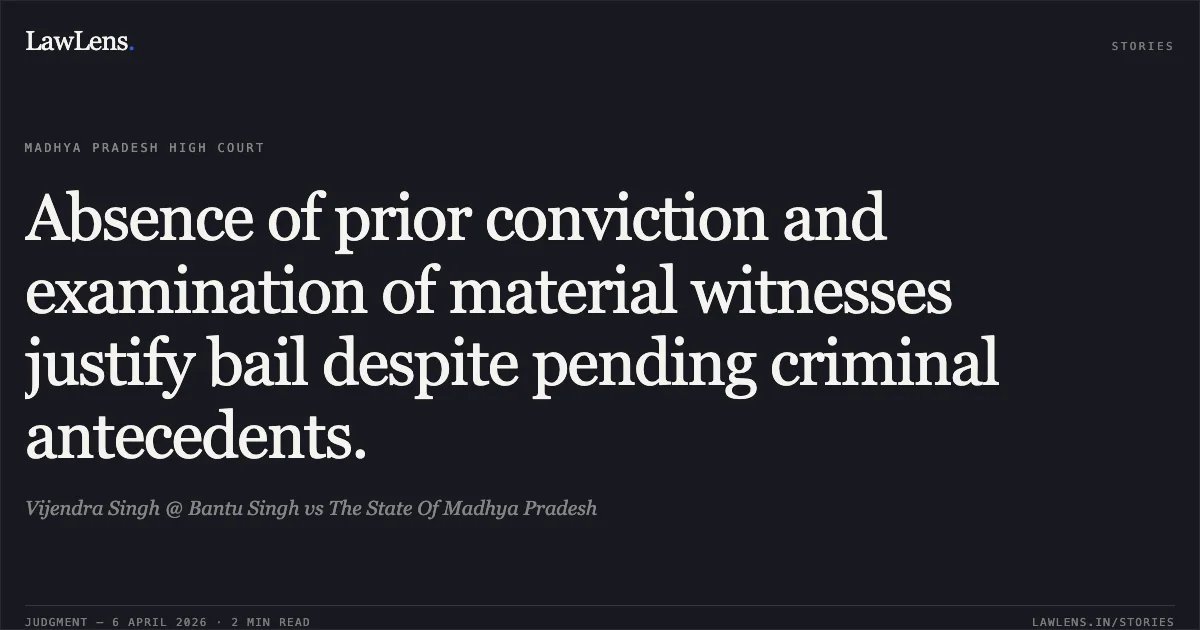Absence of prior conviction and examination of material witnesses justify bail despite pending criminal antecedents.. Vijendra Singh @ Bantu Singh vs The State Of Madhya Pradesh. Madhya Pradesh High Court. LawLens