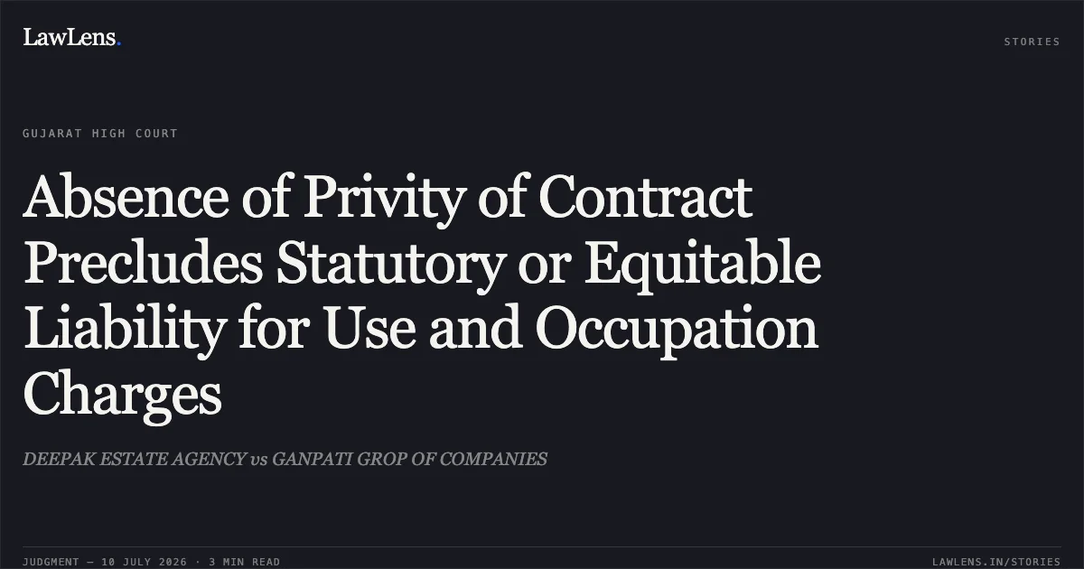 Absence of Privity of Contract Precludes Statutory or Equitable Liability for Use and Occupation Charges. DEEPAK ESTATE AGENCY vs GANPATI GROP OF COMPANIES. Gujarat High Court. LawLens