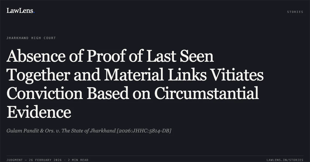 Absence of Proof of Last Seen Together and Material Links Vitiates Conviction Based on Circumstantial Evidence. Gulam Pandit & Ors. v. The State of Jharkhand [2026:JHHC:5814-DB]. Jharkhand High Court. LawLens