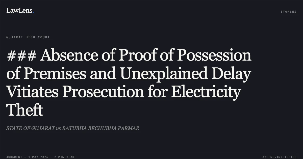 ### Absence of Proof of Possession of Premises and Unexplained Delay Vitiates Prosecution for Electricity Theft. STATE OF GUJARAT vs RATUBHA BECHUBHA PARMAR. Gujarat High Court. LawLens