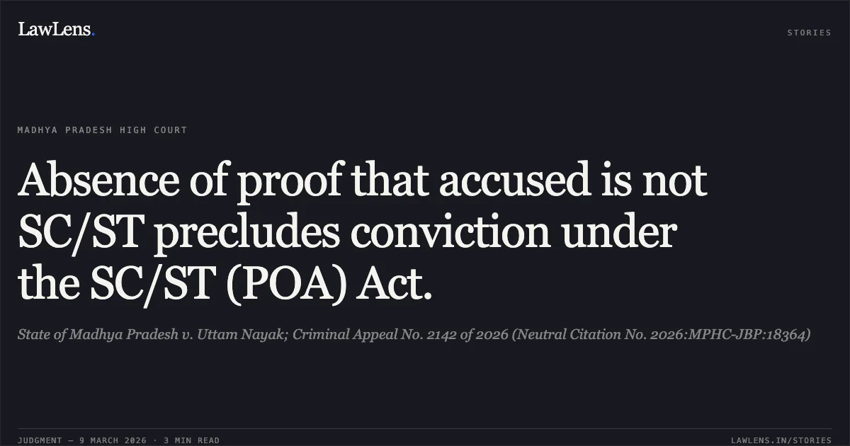 Absence of proof that accused is not SC/ST precludes conviction under the SC/ST (POA) Act.. State of Madhya Pradesh v. Uttam Nayak; Criminal Appeal No. 2142 of 2026 (Neutral Citation No. 2026:MPHC-JBP:18364). Madhya Pradesh High Court. LawLens