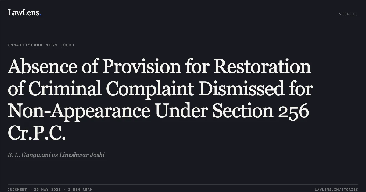 Absence of Provision for Restoration of Criminal Complaint Dismissed for Non-Appearance Under Section 256 Cr.P.C.. B. L. Gangwani vs Lineshwar Joshi. Chhattisgarh High Court. LawLens