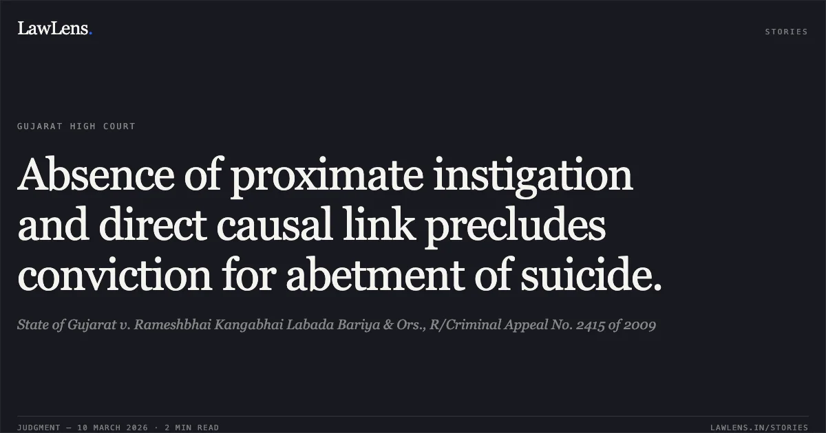 Absence of proximate instigation and direct causal link precludes conviction for abetment of suicide.. State of Gujarat v. Rameshbhai Kangabhai Labada Bariya & Ors., R/Criminal Appeal No. 2415 of 2009. Gujarat High Court. LawLens